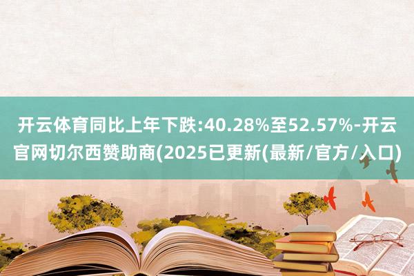开云体育同比上年下跌:40.28%至52.57%-开云官网切尔西赞助商(2025已更新(最新/官方/入口)