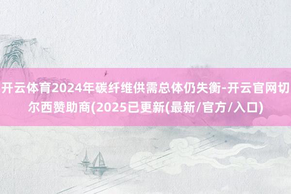 开云体育2024年碳纤维供需总体仍失衡-开云官网切尔西赞助商(2025已更新(最新/官方/入口)