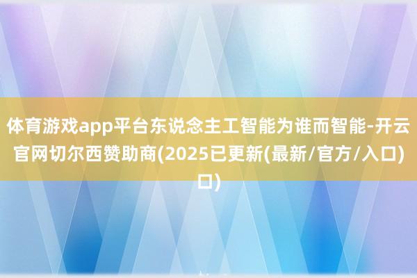 体育游戏app平台东说念主工智能为谁而智能-开云官网切尔西赞助商(2025已更新(最新/官方/入口)