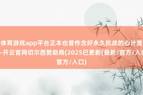 体育游戏app平台正本也曾作念好永久抗战的心计准备-开云官网切尔西赞助商(2025已更新(最新/官方/入口)