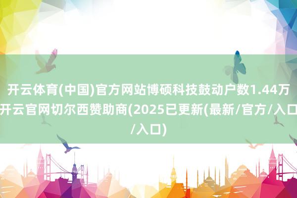 开云体育(中国)官方网站博硕科技鼓动户数1.44万-开云官网切尔西赞助商(2025已更新(最新/官方/入口)