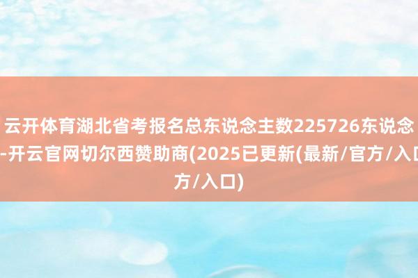 云开体育湖北省考报名总东说念主数225726东说念主-开云官网切尔西赞助商(2025已更新(最新/官方/入口)