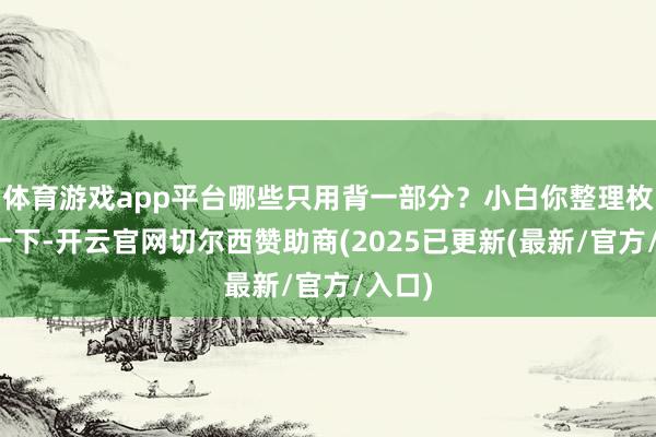 体育游戏app平台哪些只用背一部分？小白你整理枚举了一下-开云官网切尔西赞助商(2025已更新(最新/官方/入口)