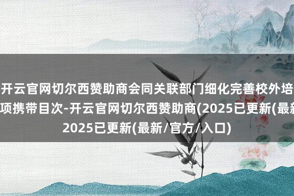 开云官网切尔西赞助商会同关联部门细化完善校外培训行政国法事项携带目次-开云官网切尔西赞助商(2025已更新(最新/官方/入口)