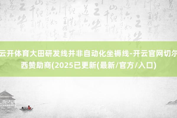 云开体育大田研发线并非自动化坐褥线-开云官网切尔西赞助商(2025已更新(最新/官方/入口)