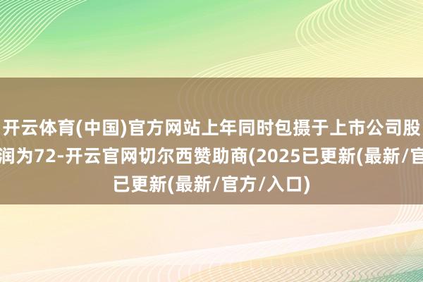 开云体育(中国)官方网站上年同时包摄于上市公司股东的净利润为72-开云官网切尔西赞助商(2025已更新(最新/官方/入口)