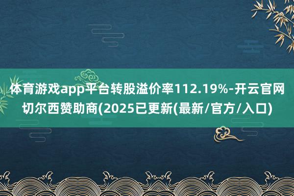 体育游戏app平台转股溢价率112.19%-开云官网切尔西赞助商(2025已更新(最新/官方/入口)