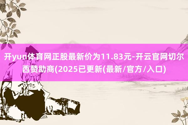 开yun体育网正股最新价为11.83元-开云官网切尔西赞助商(2025已更新(最新/官方/入口)