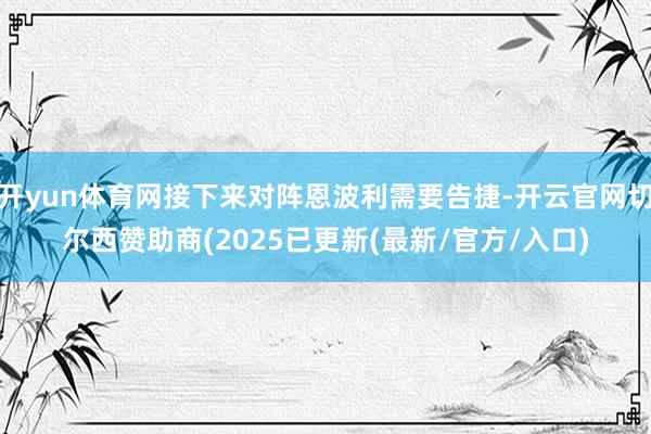 开yun体育网接下来对阵恩波利需要告捷-开云官网切尔西赞助商(2025已更新(最新/官方/入口)