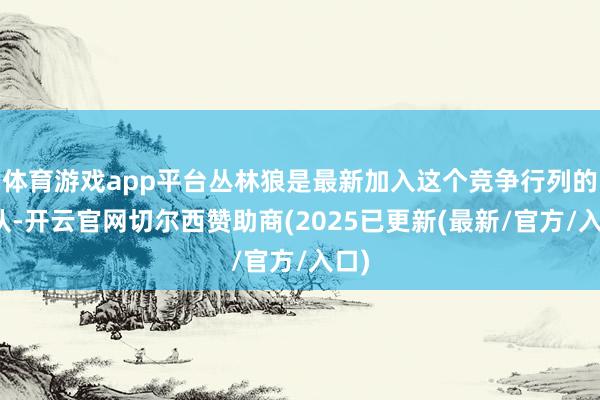 体育游戏app平台丛林狼是最新加入这个竞争行列的球队-开云官网切尔西赞助商(2025已更新(最新/官方/入口)