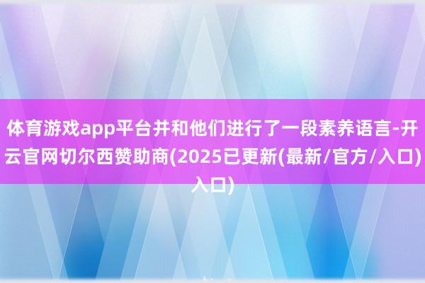体育游戏app平台并和他们进行了一段素养语言-开云官网切尔西赞助商(2025已更新(最新/官方/入口)