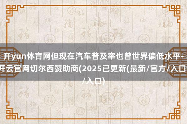 开yun体育网但现在汽车普及率也曾世界偏低水平-开云官网切尔西赞助商(2025已更新(最新/官方/入口)