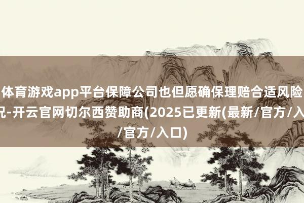 体育游戏app平台保障公司也但愿确保理赔合适风险景况-开云官网切尔西赞助商(2025已更新(最新/官方/入口)