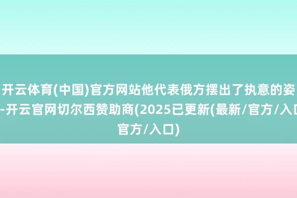 开云体育(中国)官方网站他代表俄方摆出了执意的姿态-开云官网切尔西赞助商(2025已更新(最新/官方/入口)