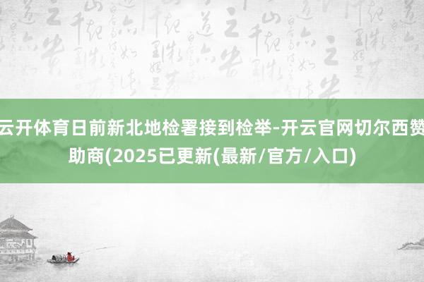 云开体育日前新北地检署接到检举-开云官网切尔西赞助商(2025已更新(最新/官方/入口)