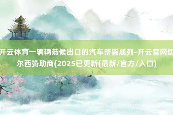 开云体育一辆辆恭候出口的汽车整皆成列-开云官网切尔西赞助商(2025已更新(最新/官方/入口)