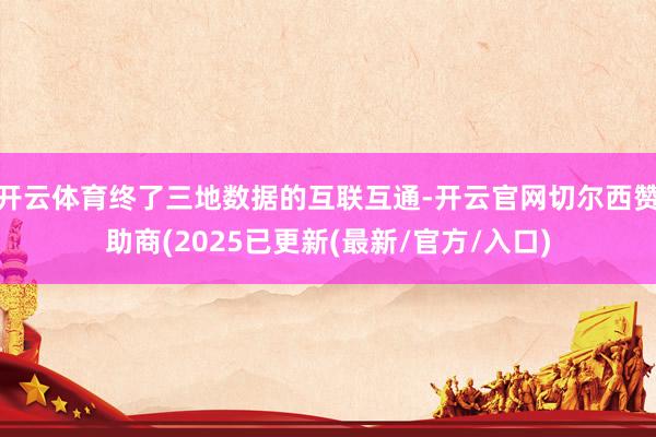 开云体育终了三地数据的互联互通-开云官网切尔西赞助商(2025已更新(最新/官方/入口)
