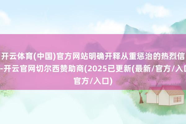 开云体育(中国)官方网站明确开释从重惩治的热烈信号-开云官网切尔西赞助商(2025已更新(最新/官方/入口)