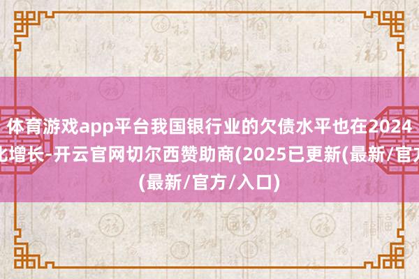 体育游戏app平台我国银行业的欠债水平也在2024年内同比增长-开云官网切尔西赞助商(2025已更新(最新/官方/入口)