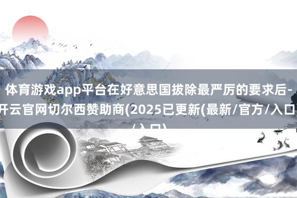 体育游戏app平台在好意思国拔除最严厉的要求后-开云官网切尔西赞助商(2025已更新(最新/官方/入口)