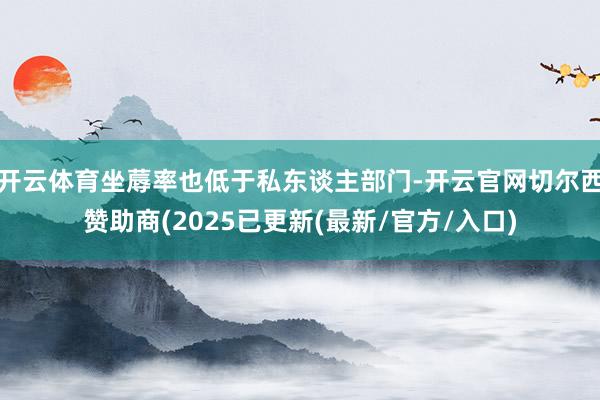 开云体育坐蓐率也低于私东谈主部门-开云官网切尔西赞助商(2025已更新(最新/官方/入口)