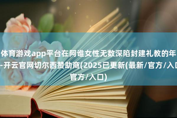 体育游戏app平台在阿谁女性无数深陷封建礼教的年代-开云官网切尔西赞助商(2025已更新(最新/官方/入口)