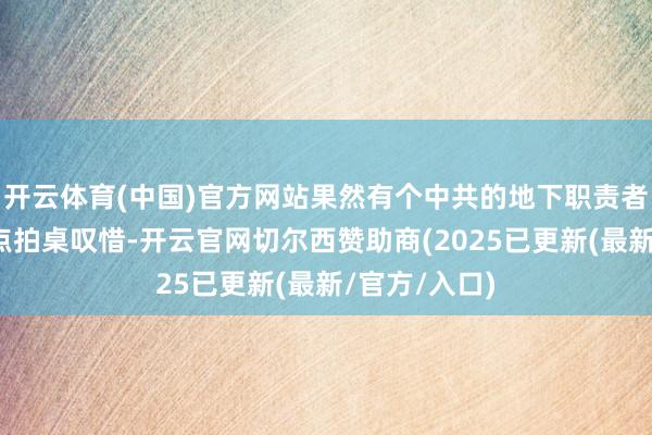 开云体育(中国)官方网站果然有个中共的地下职责者对他的不雅点拍桌叹惜-开云官网切尔西赞助商(2025已更新(最新/官方/入口)