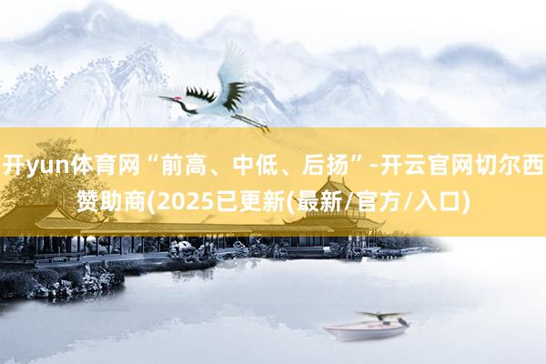 开yun体育网“前高、中低、后扬”-开云官网切尔西赞助商(2025已更新(最新/官方/入口)