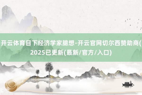 开云体育　　目下经济学家臆想-开云官网切尔西赞助商(2025已更新(最新/官方/入口)