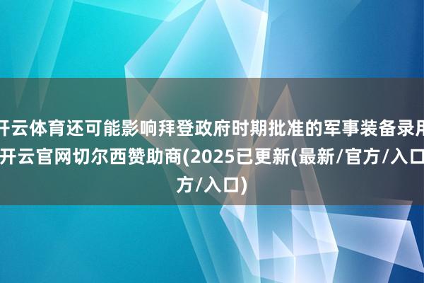 开云体育还可能影响拜登政府时期批准的军事装备录用-开云官网切尔西赞助商(2025已更新(最新/官方/入口)