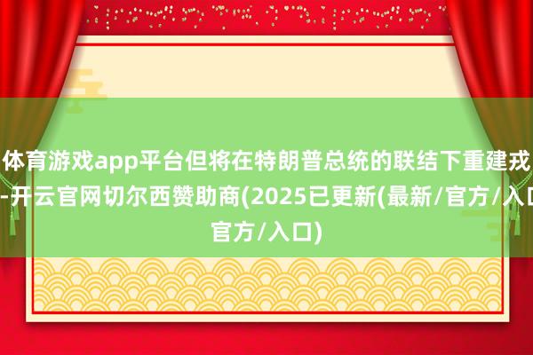 体育游戏app平台但将在特朗普总统的联结下重建戎行-开云官网切尔西赞助商(2025已更新(最新/官方/入口)