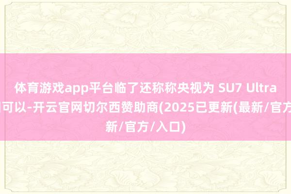 体育游戏app平台临了还称称央视为 SU7 Ultra 的配图可以-开云官网切尔西赞助商(2025已更新(最新/官方/入口)
