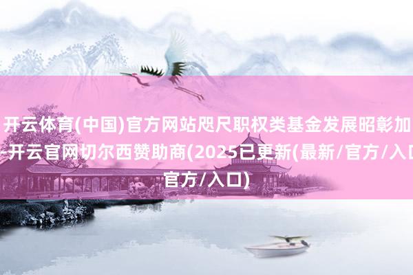 开云体育(中国)官方网站咫尺职权类基金发展昭彰加速-开云官网切尔西赞助商(2025已更新(最新/官方/入口)