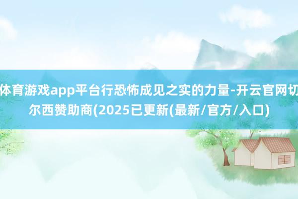 体育游戏app平台行恐怖成见之实的力量-开云官网切尔西赞助商(2025已更新(最新/官方/入口)
