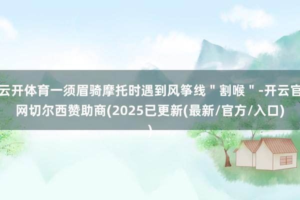 云开体育一须眉骑摩托时遇到风筝线＂割喉＂-开云官网切尔西赞助商(2025已更新(最新/官方/入口)