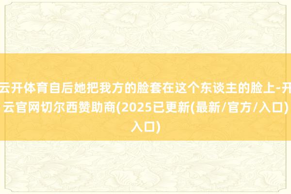 云开体育自后她把我方的脸套在这个东谈主的脸上-开云官网切尔西赞助商(2025已更新(最新/官方/入口)