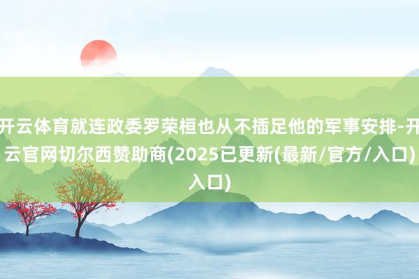 开云体育就连政委罗荣桓也从不插足他的军事安排-开云官网切尔西赞助商(2025已更新(最新/官方/入口)