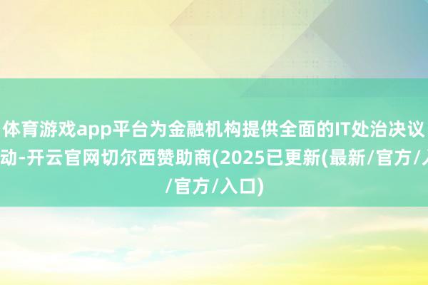体育游戏app平台为金融机构提供全面的IT处治决议和劳动-开云官网切尔西赞助商(2025已更新(最新/官方/入口)