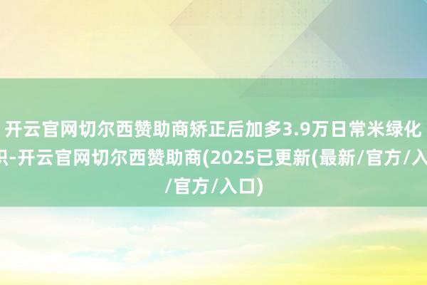开云官网切尔西赞助商矫正后加多3.9万日常米绿化面积-开云官网切尔西赞助商(2025已更新(最新/官方/入口)