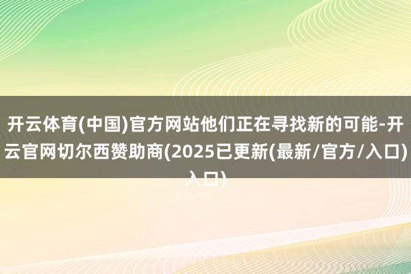 开云体育(中国)官方网站他们正在寻找新的可能-开云官网切尔西赞助商(2025已更新(最新/官方/入口)