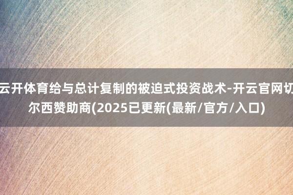 云开体育给与总计复制的被迫式投资战术-开云官网切尔西赞助商(2025已更新(最新/官方/入口)