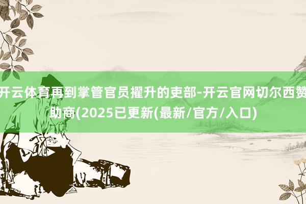 开云体育再到掌管官员擢升的吏部-开云官网切尔西赞助商(2025已更新(最新/官方/入口)
