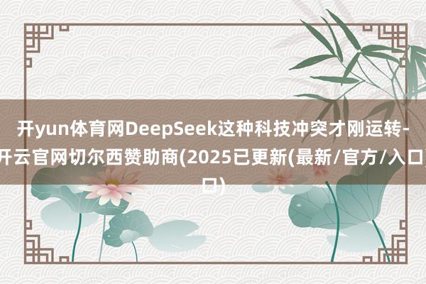 开yun体育网DeepSeek这种科技冲突才刚运转-开云官网切尔西赞助商(2025已更新(最新/官方/入口)