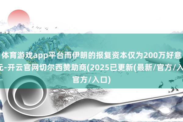 体育游戏app平台而伊朗的报复资本仅为200万好意思元-开云官网切尔西赞助商(2025已更新(最新/官方/入口)