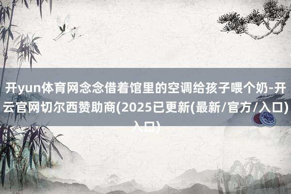 开yun体育网念念借着馆里的空调给孩子喂个奶-开云官网切尔西赞助商(2025已更新(最新/官方/入口)