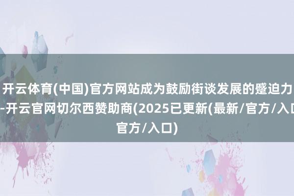 开云体育(中国)官方网站成为鼓励街谈发展的蹙迫力量-开云官网切尔西赞助商(2025已更新(最新/官方/入口)