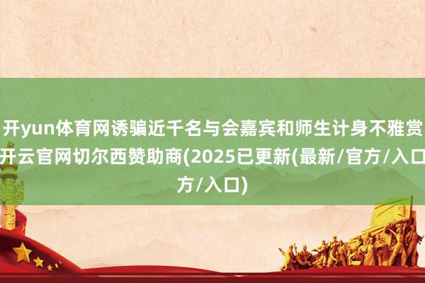 开yun体育网诱骗近千名与会嘉宾和师生计身不雅赏-开云官网切尔西赞助商(2025已更新(最新/官方/入口)