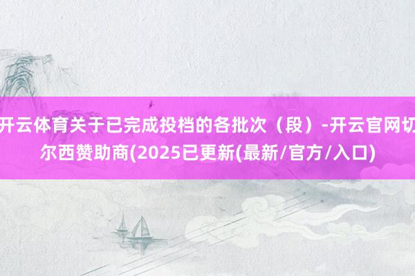 开云体育关于已完成投档的各批次(段)-开云官网切尔西赞助商(2025已更新(最新/官方/入口)
