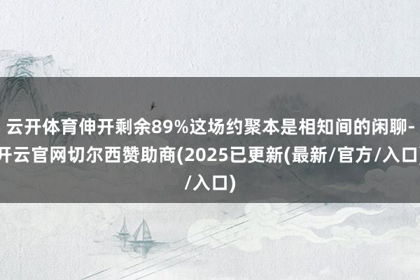 云开体育伸开剩余89%这场约聚本是相知间的闲聊-开云官网切尔西赞助商(2025已更新(最新/官方/入口)