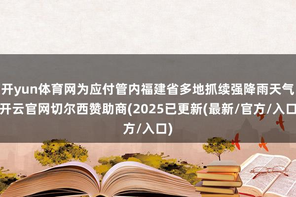开yun体育网为应付管内福建省多地抓续强降雨天气-开云官网切尔西赞助商(2025已更新(最新/官方/入口)